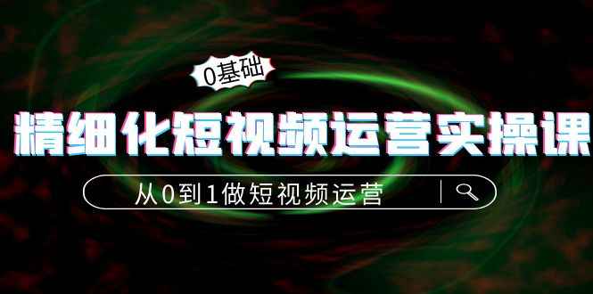 精细短视频操作实践课，0到1短视频操作：算法篇定位篇内容篇