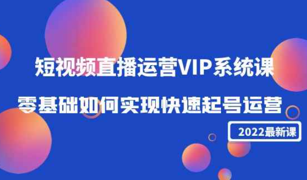 2022年短视频直播运营VIP系统课堂：如何实现零基础快速启动操作（价值2999）