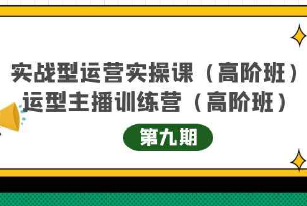 实战型运营实操课第9期+运营型主播训练营第9期，高阶班（51节课）