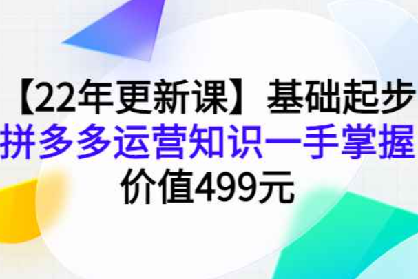 【22年更新课】基础起步，拼多多运营知识一手掌握，价值499元（拼多多运营从入门到精通pdf）