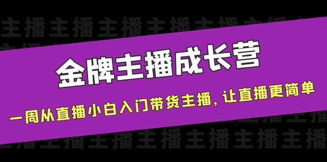 金牌主播成长营，一周从直播小白入门带货主播，让直播更简单（直播带货新主播入门篇）