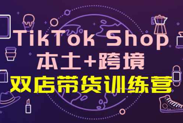 TikTok Shop本土+跨境 双店带货训练营（第十五期）全球好物买卖 一店卖全球