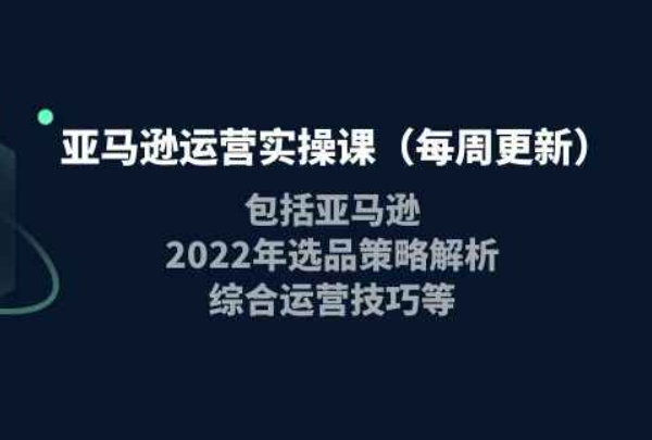 亚马逊运营实操课，包括亚马逊2022选品策略解析，综合运营技巧等