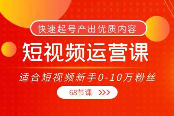 短视频运营课，适合短视频新手0-10万粉丝，快速起号产出优质内容