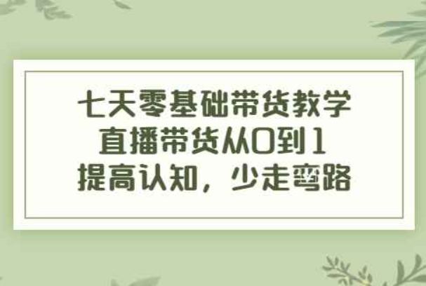 七天零基础带货教学，直播带货从0到1，提高认知，少走弯路（零基础带货主播培训）