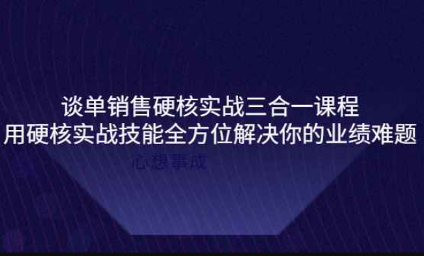 谈单销售硬核实战三合一课程，用硬核实战技能全方位解决你的业绩难题