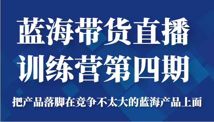 蓝海带货直播训练营第四期，把产品落脚在竞争不太大的蓝海产品上面（价值4980元）