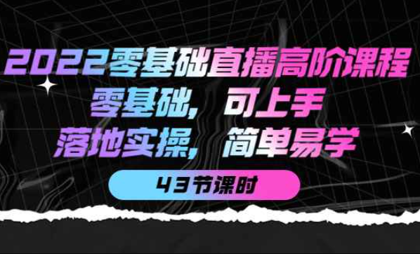 2022零基础直播高阶课程：零基础，可上手，落地实操，简单易学（43节课）