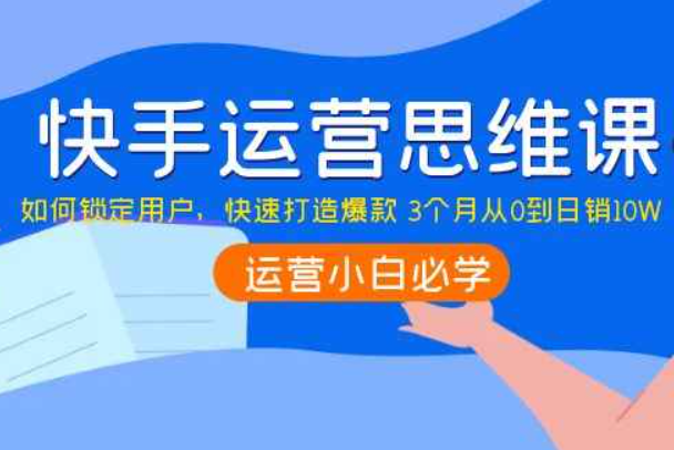 快手运营思维课：如何锁定用户，快速打造爆款 3个月从0到日销10W（快手小店怎么提高销量）