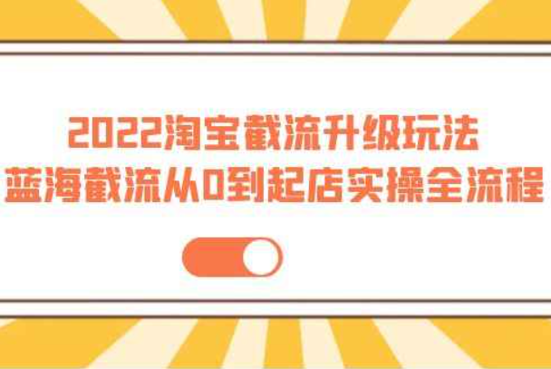 2022淘宝截流升级玩法：蓝海截流从0到起店实操全流程 价值千元！（淘宝最新截流玩法）