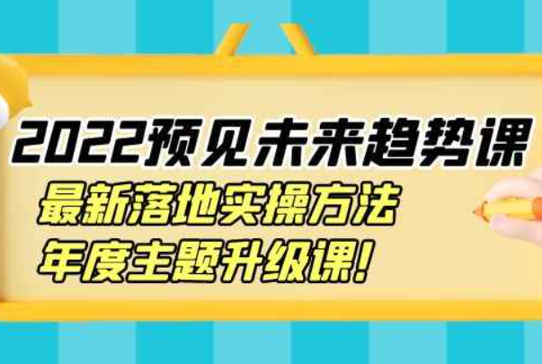 2022预见未来趋势课：最新落地实操方法，年度主题升级课！（2020前沿课堂）