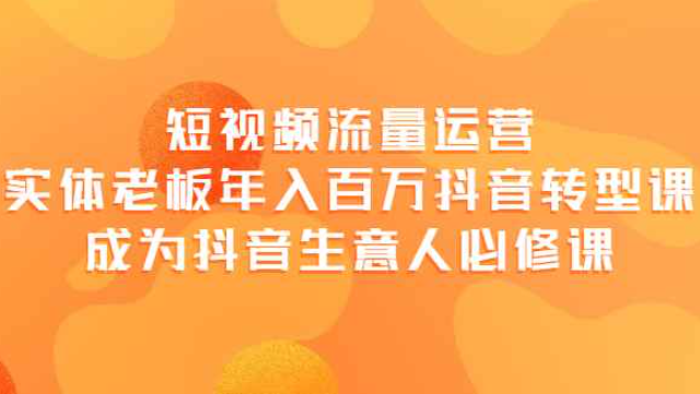 短视频流量运营，实体老板年入百万-抖音转型课，成为抖音生意人的必修课