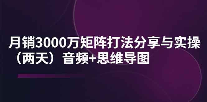 某线下培训：月销3000万矩阵打法分享与实操（两天）音频+思维导图