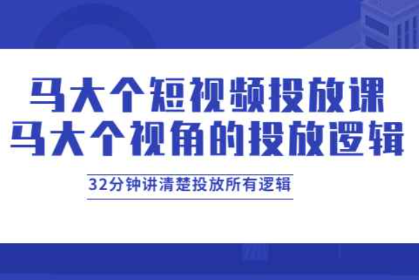 马大个短视频投放课，马大个视角的投放逻辑，32分钟讲清楚投放所有逻辑