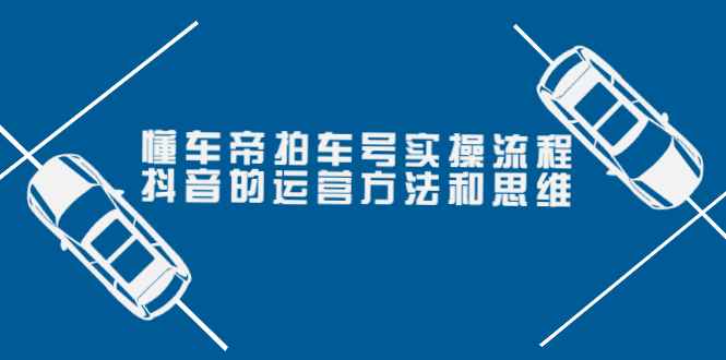 懂车帝拍车号实操流程：抖音的运营方法和思维（价值699元）（抖音懂车帝拍车计划）