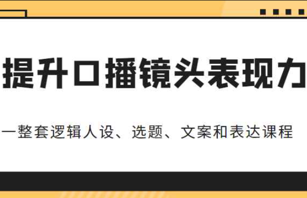 提升口播镜头表现力，一整套逻辑人设、选题、文案和表达课程，价值（6999元）