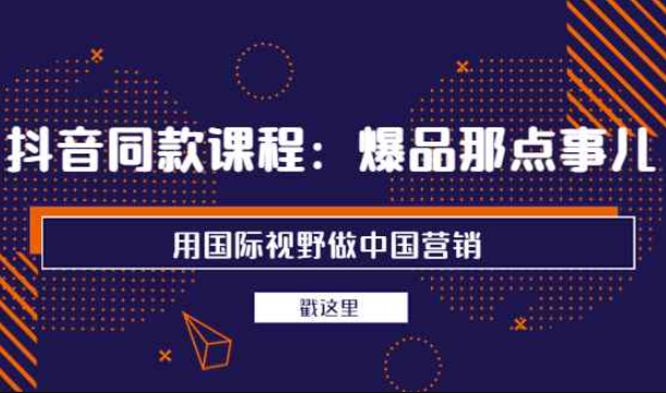 抖音同款课程：爆品那点事儿，用国际视野做中国营销（20节课）