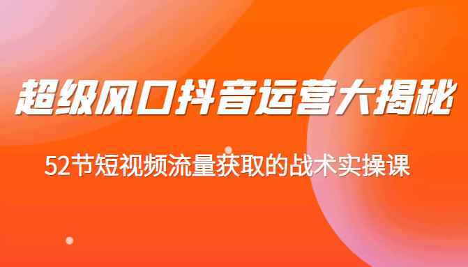 超级风口抖音运营大揭秘，52节短视频流量获取的战术实操课（抖音短视频运营策略）