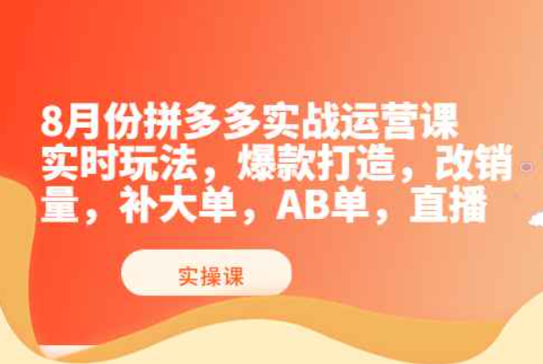 8月份拼多多实战运营课，实时玩法，爆款打造，改销量，补大单，AB单，直播