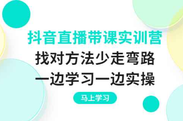 抖音直播带课实训营：找对方法少走弯路，一边学习一边实操（抖音实操培训）