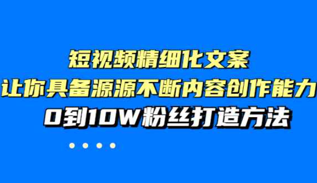 短视频精细化文案，让你具备源源不断内容创作能力，0到10W粉丝打造方法