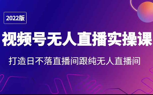 2022年视频号无人直播实操课，打造日不落直播间跟纯无人直播间（无人直播2021）