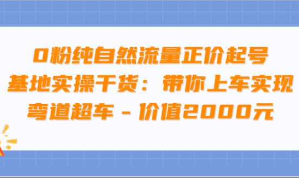 0粉纯自然流量正价起号基地实操干货：带你上车实现弯道超车