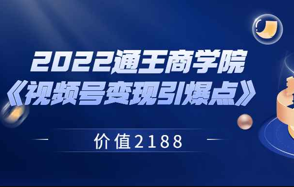 2022通王商学院《视频号变现引爆点》 价值2188