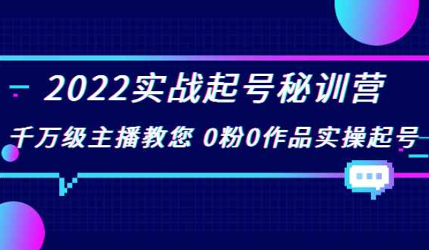 2022实战起号秘训营，千万级主播教您 0粉0作品实操起号（价值299元）