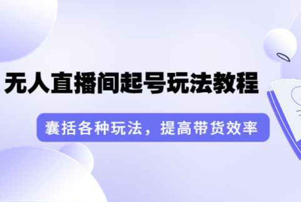 言团队·无人直播间起号玩法教程：囊括各种玩法，提高带货效率（17节课）