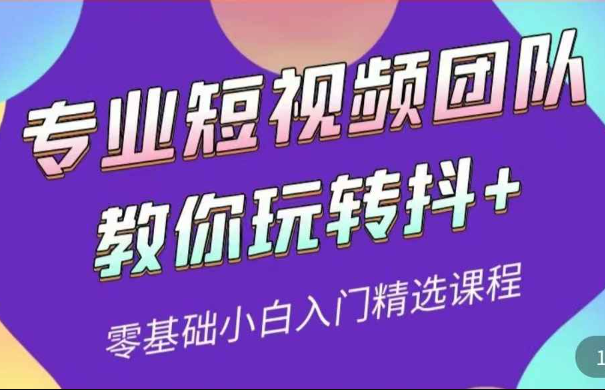 专业短视频团队教你玩转抖+0基础小白入门精选课程（价值399元）（抖音短视频课程）