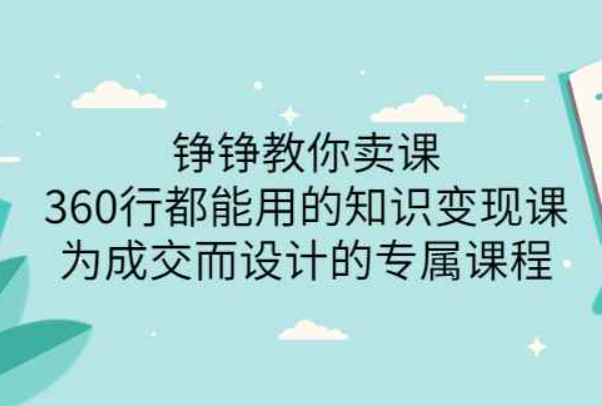 铮铮教你卖课：360行都能用的知识变现课，为成交而设计的专属课程-价值2980