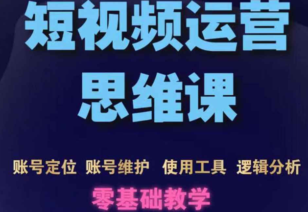 短视频运营思维课：账号定位+账号维护+使用工具+逻辑分析（10节课）