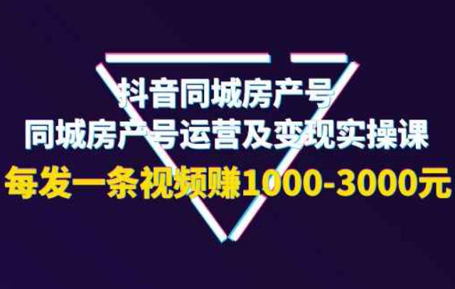 抖音同城房产号，同城房产号运营及变现实操课，每发一条视频赚1000-3000元