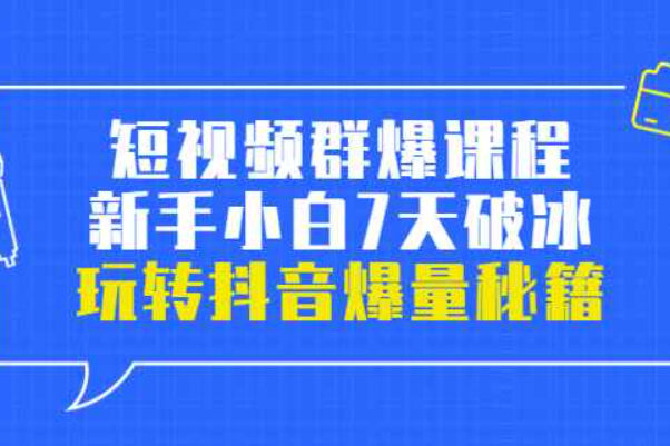 短视频群爆课程：新手小白7天破冰，玩转抖音爆量秘籍（从爆款到爆单抖音课程）