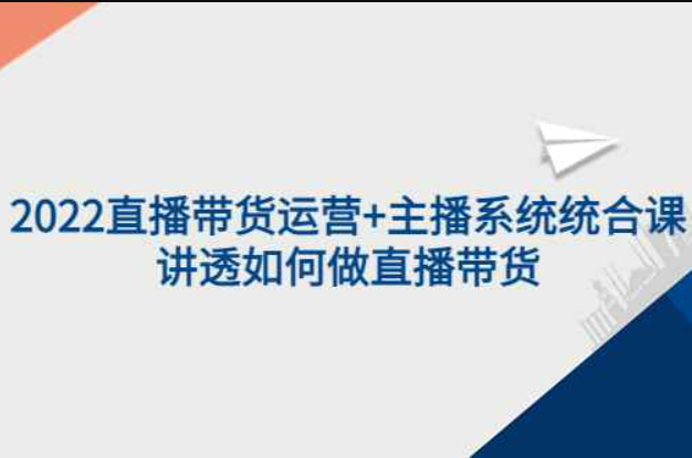 2022直播带货运营+主播系统统合课：讲透如何做直播带货（直播带货运营课程）