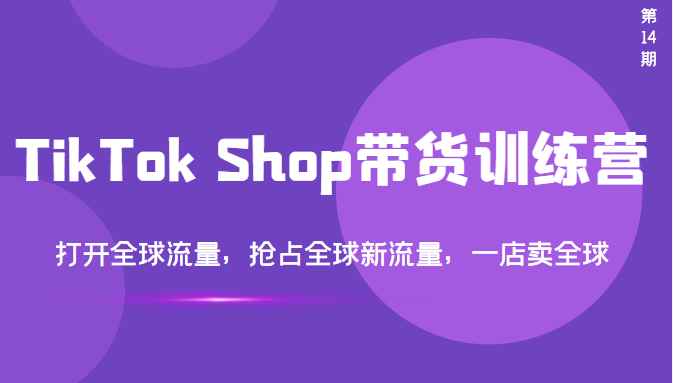 TikTok Shop带货训练营，打开全球流量，抢占全球新流量 一店卖全球(第14期)