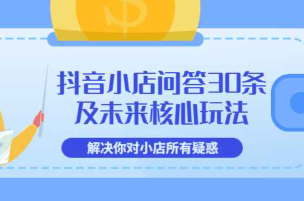 抖音小店问答30条及未来核心玩法，解决你对小店所有疑惑【3节视频课】