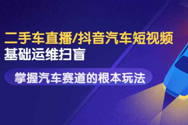 二手车直播/抖音汽车短视频基础运维扫盲，掌握汽车赛道的根本玩法