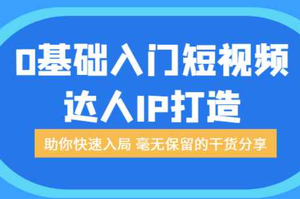 0基础入门短视频达人IP打造：助你快速入局 毫无保留的干货分享（短视频个人ip打造）