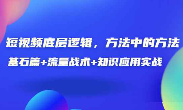 短视频底层逻辑，方法中的方法，基石篇+流量战术+知识应用实战-价值389元