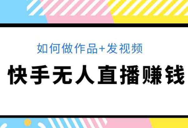 快手无人直播赚钱教程：如何做作品+发视频（视频+文档+素材）（快手无人直播怎么赚钱）