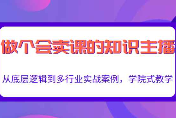 做一个会卖课的知识主播，从底层逻辑到多行业实战案例，学院式教学