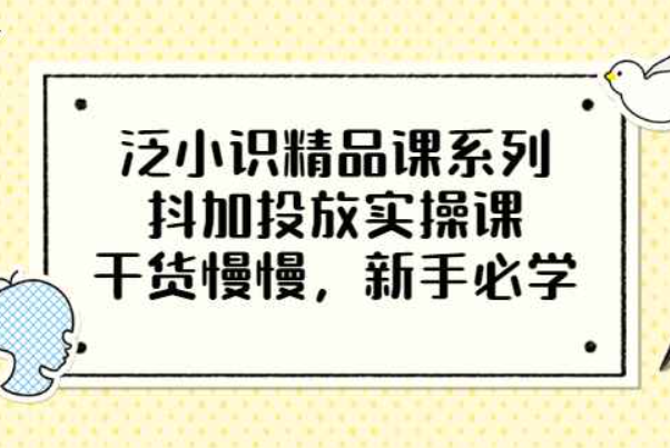 泛小识精品课系列：抖加投放实操课，干货慢慢，新手必学（12节视频课）