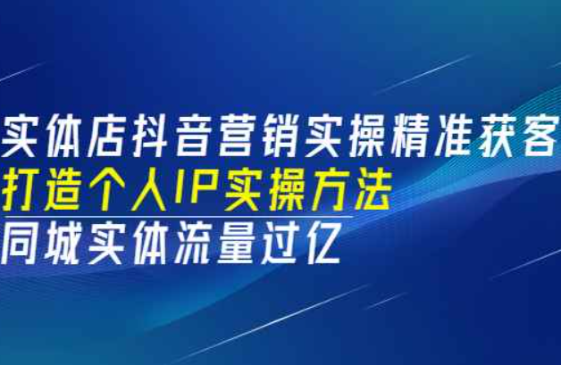 实体店抖音营销实操精准获客、打造个人IP实操方法，同城实体流量过亿(53节)