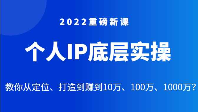 2022重磅新课之个人IP底层实操大课，教你从定位、打造到赚到10万、100万、1000万？