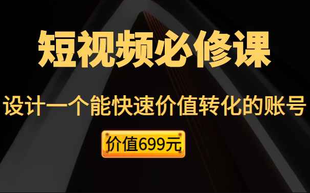 短视频必修课，教你设计一个能快速价值转化的账号（价值699元）