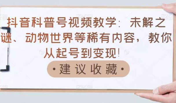 抖音科普号视频教学：未解之谜、动物世界等稀有内容，教你从起号到变现！