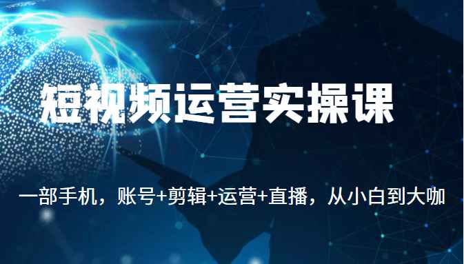 短视频运营实操课，一部手机，账号+剪辑+运营+直播，从小白到大咖