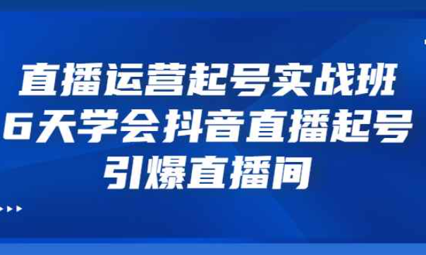 直播运营起号实战班，6天学会抖音直播起号，引爆直播间（抖音直播起号玩法）